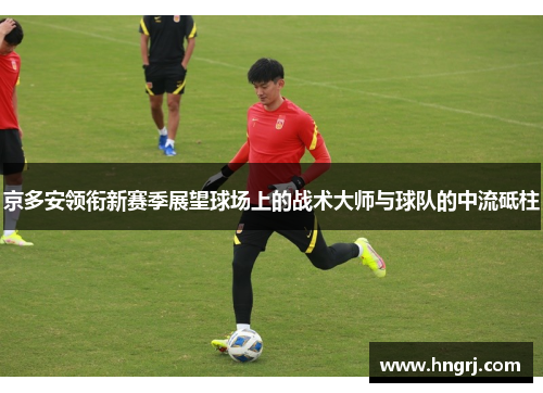 京多安领衔新赛季展望球场上的战术大师与球队的中流砥柱