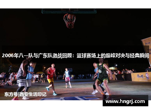 2006年八一队与广东队激战回顾：篮球赛场上的巅峰对决与经典瞬间