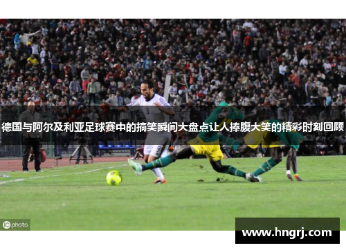 德国与阿尔及利亚足球赛中的搞笑瞬间大盘点让人捧腹大笑的精彩时刻回顾
