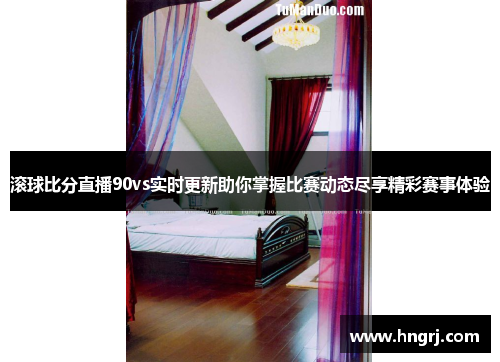 滚球比分直播90vs实时更新助你掌握比赛动态尽享精彩赛事体验