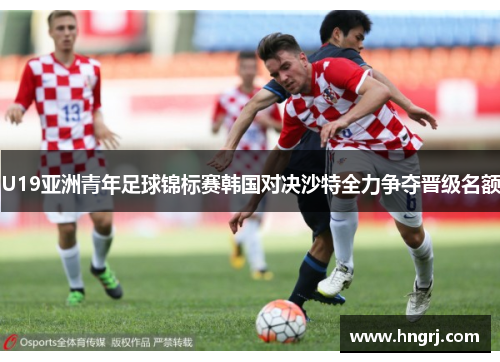 U19亚洲青年足球锦标赛韩国对决沙特全力争夺晋级名额