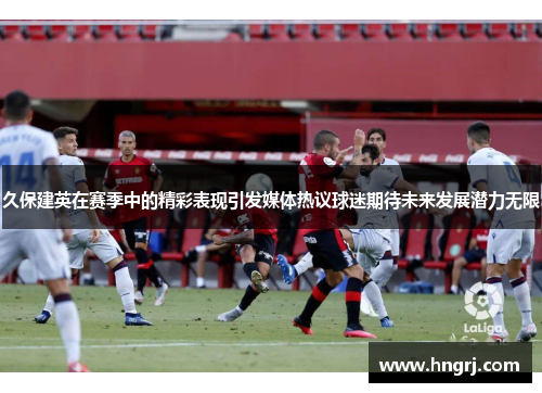 久保建英在赛季中的精彩表现引发媒体热议球迷期待未来发展潜力无限