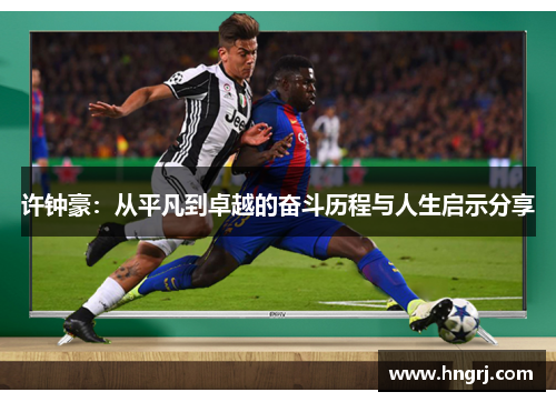 许钟豪：从平凡到卓越的奋斗历程与人生启示分享