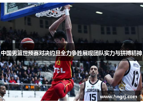 中国男篮世预赛对决约旦全力争胜展现团队实力与拼搏精神