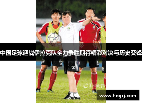 中国足球迎战伊拉克队全力争胜期待精彩对决与历史交锋