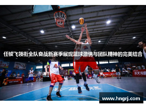 任骏飞领衔全队奋战新赛季展现篮球激情与团队精神的完美结合