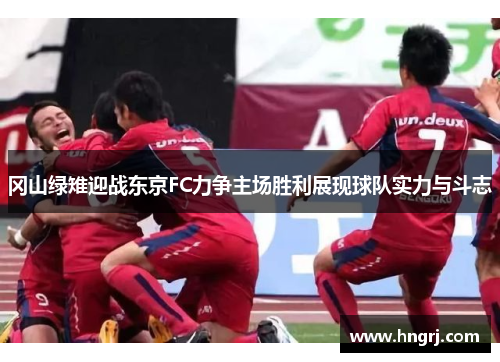 冈山绿雉迎战东京FC力争主场胜利展现球队实力与斗志