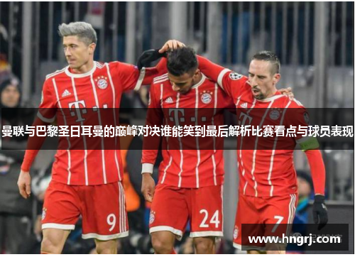 曼联与巴黎圣日耳曼的巅峰对决谁能笑到最后解析比赛看点与球员表现