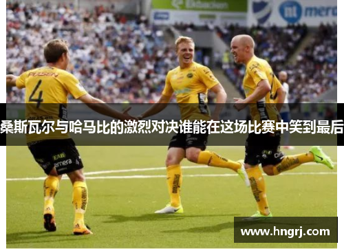 桑斯瓦尔与哈马比的激烈对决谁能在这场比赛中笑到最后